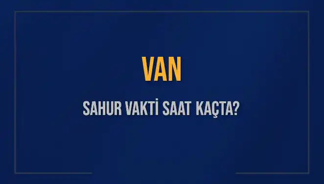 Van'da Sahur Vakti: 10 Mart 2025 İçin Saat Kaçta?